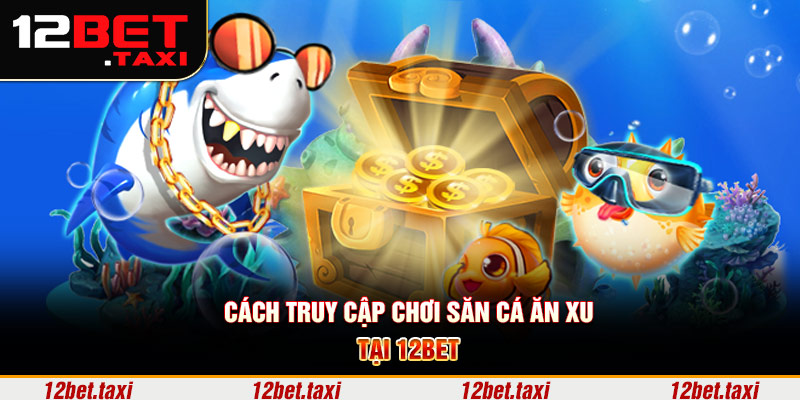 Cách truy cập chơi săn cá ăn xu tại 12BET
