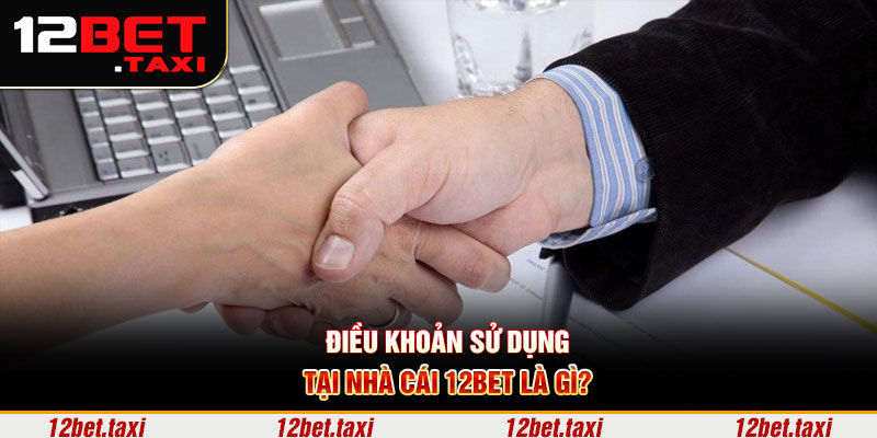 Điều khoản sử dụng tại nhà cái 12BET là gì? Điều khoản sử dụng tại nhà cái 12BET là gì?