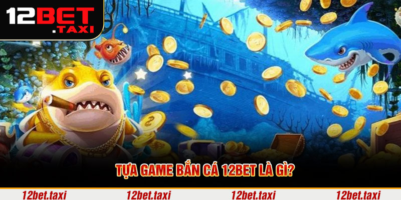 Tựa game bắn cá 12BET là gì? Tựa game bắn cá 12BET là gì?
